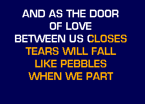 AND AS THE DOOR
OF LOVE
BETWEEN US CLOSES
TEARS WILL FALL
LIKE PEBBLES
WHEN WE PART