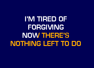 I'M TIRED OF
FORGIVING

NOW THERE'S
NOTHING LEFT TO DO