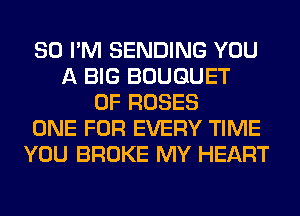 SO I'M SENDING YOU
A BIG BOUQUET
0F ROSES
ONE FOR EVERY TIME
YOU BROKE MY HEART