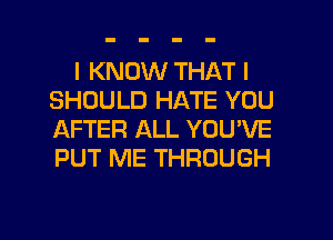 I KNOW THAT I
SHOULD HATE YOU
AFTER ALL YOU'VE
PUT ME THROUGH