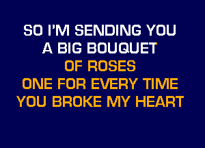 SO I'M SENDING YOU
A BIG BOUQUET
0F ROSES
ONE FOR EVERY TIME
YOU BROKE MY HEART