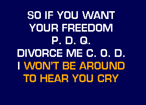 SO IF YOU WANT
YOUR FREEDOM
P. D. G.
DIVORCE ME (3. 0. D.
I WON'T BE AROUND
TO HEAR YOU CRY