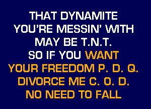 THAT DYNAMITE
YOU'RE MESSIN' WITH
MAY BE T.N.T.

SO IF YOU WANT
YOUR FREEDOM P. D. Q.
DIVORCE ME 0. 0. D.
NO NEED TO FALL