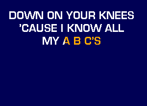 DOM ON YOUR KNEES
'CAUSE I KNOW ALL
MY A B GS