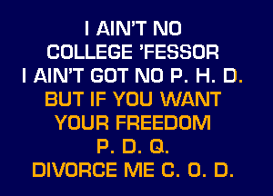 I AIN'T N0
COLLEGE 'FESSOR
I AIN'T GUT NO P. H. D.
BUT IF YOU WANT
YOUR FREEDOM
P. D. Q.
DIVORCE ME (3. 0. D.