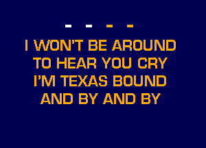 I WON'T BE AROUND
TO HEAR YOU CRY
I'M TEXAS BOUND

AND BY AND BY