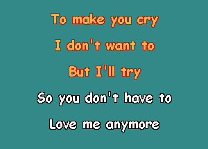 To make you cry

I don't want to
But I'll try

50 you don't have to

Love me anymore