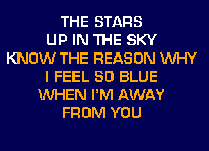 THE STARS
UP IN THE SKY
KNOW THE REASON WHY
I FEEL 80 BLUE
WHEN I'M AWAY
FROM YOU