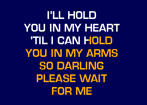 I'LL HOLD
YOU IN MY HEART
'TIL I CAN HOLD

YOU IN MY ARMS
SO DARLING
PLEASE WAIT

FOR ME