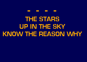 THE STARS
UP IN THE SKY

KNOW THE REASON WHY