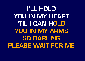I'LL HOLD
YOU IN MY HEART
'TIL I CAN HOLD
YOU IN MY ARMS
SO DARLING
PLEASE WAIT FOR ME