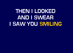 THEN I LOOKED
AND I SXNEAR
I SAW YOU SMILING