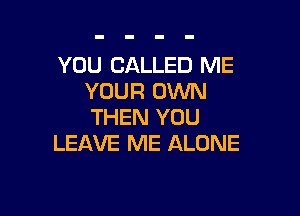 YOU CALLED ME
YOUR 0VVN

THEN YOU
LEAVE ME ALONE