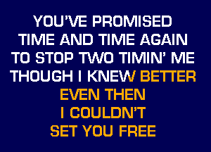 YOU'VE PROMISED
TIME AND TIME AGAIN
TO STOP TWO TIMIN' ME
THOUGH I KNEW BETTER
EVEN THEN
I COULDN'T
SET YOU FREE