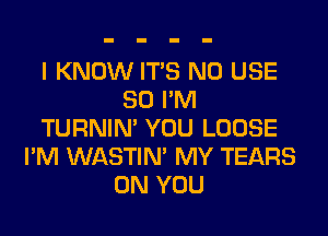 I KNOW ITS N0 USE
SO I'M
TURNIN' YOU LOOSE
I'M WASTIN' MY TEARS
ON YOU