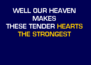 WELL OUR HEAVEN
MAKES
THESE TENDER HEARTS
THE STRONGEST