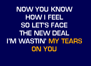 NOW YOU KNOW
HOWI FEEL
SO LET'S FACE
THE NEW DEAL
I'M WASTIN' MY TEARS
ON YOU