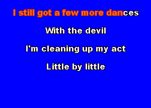 I still got a few more dances

With the devil

I'm cleaning up my act

Little by little