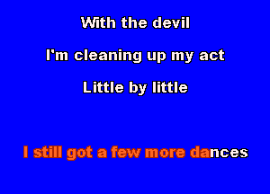 With the devil

I'm cleaning up my act

Little by little

I still got a few more dances