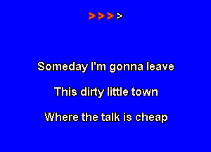 Someday I'm gonna leave

This dirty little town

Where the talk is cheap