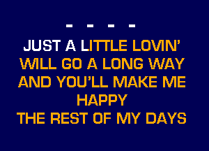 JUST A LITTLE LOVIN'
WILL GO A LONG WAY
AND YOU'LL MAKE ME

HAPPY
THE REST OF MY DAYS