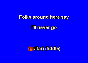 Folks around here say

I'll never go

(guitar) (fiddle)