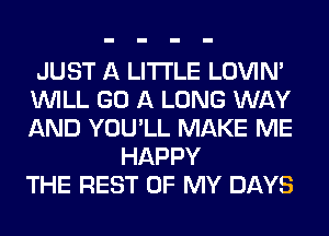 JUST A LITTLE LOVIN'
WILL GO A LONG WAY
AND YOU'LL MAKE ME

HAPPY
THE REST OF MY DAYS