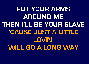 PUT YOUR ARMS
AROUND ME
THEN I'LL BE YOUR SLAVE
'CAUSE JUST A LITTLE
LOVIN'
WILL GO A LONG WAY