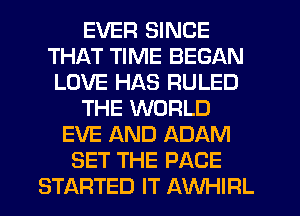 EVER SINCE
THAT TIME BEGAN
LOVE HAS RULED
THE WORLD
EVE AND ADAM
SET THE PAGE
STARTED IT AWHIRL