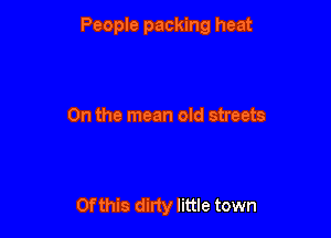 People packing heat

0n the mean old streets

Of this dirty little town