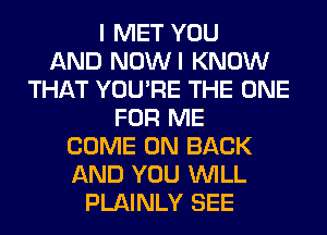 I MET YOU
AND NOWI KNOW
THAT YOU'RE THE ONE
FOR ME
COME ON BACK
AND YOU WILL
PLAINLY SEE