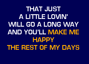 THAT JUST
A LITTLE LOVIN'
WILL GO A LONG WAY
AND YOU'LL MAKE ME
HAPPY
THE REST OF MY DAYS