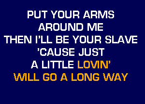 PUT YOUR ARMS
AROUND ME
THEN I'LL BE YOUR SLAVE
'CAUSE JUST
A LITTLE LOVIN'
WILL GO A LONG WAY