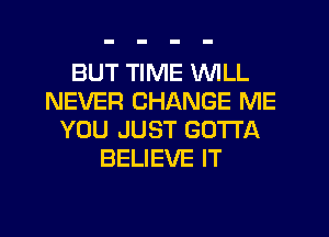 BUT TIME WILL
NEVER CHANGE ME
YOU JUST GOTTA
BELIEVE IT