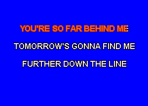 YOU'RE SO FAR BEHIND ME
TOMORROW'S GONNA FIND ME

FURTHER DOWN THE LINE