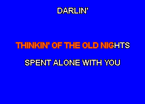 DARLIN'

THINKIN' OF THE OLD NIGHTS

SPENT ALONE WITH YOU