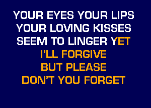 YOUR EYES YOUR LIPS
YOUR LOVING KISSES
SEEM TO LINGER YET
I'LL FORGIVE
BUT PLEASE
DON'T YOU FORGET