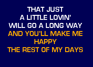 THAT JUST
A LITTLE LOVIN'
WILL GO A LONG WAY
AND YOU'LL MAKE ME
HAPPY
THE REST OF MY DAYS