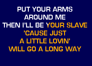 PUT YOUR ARMS
AROUND ME
THEN I'LL BE YOUR SLAVE
'CAUSE JUST
A LITTLE LOVI
THE REST OF MY DAYS