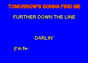 TOMORROW'S GONNA FIND ME

FURTHER DOWN THE LINE

DARLIN'