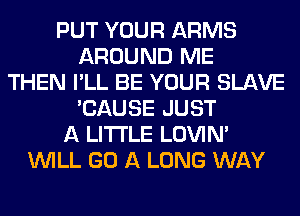 PUT YOUR ARMS
AROUND ME
THEN I'LL BE YOUR SLAVE
'CAUSE JUST
A LITTLE LOVIN'
WILL GO A LONG WAY