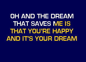 0H AND THE DREAM
THAT SAVES ME IS
THAT YOU'RE HAPPY
AND ITS YOUR DREAM