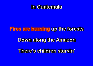 In Guatemala

Fires are burning up the forests

Down along the Amazon

There's children starvin'