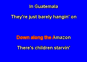 In Guatemala

They're just barely hangin' on

Down along the Amazon

There's children starvin'