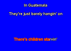 In Guatemala

They're just barely hangin' on

There's children starvin'