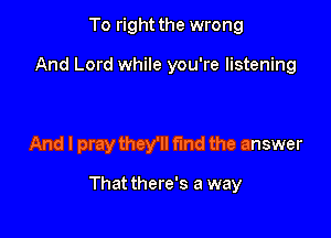 To right the wrong

And Lord while you're listening

And I pray they'll find the answer

That there's a way