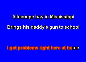 A teenage boy in Mississippi

Brings his daddy's gun to school

lgot problems right here at home