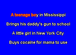 A teenage boy in Mississippi

Brings his daddy's gun to school

A little girl in New York City

Buys cocaine for mama to use