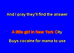 And I pray they'll fund the answer

A little girl in New York City

Buys cocaine for mama to use