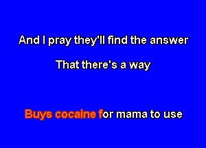 And I pray they'll fund the answer

That there's a way

Buys cocaine for mama to use